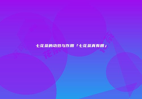 七花茶的功效与作用「七花茶真有用」