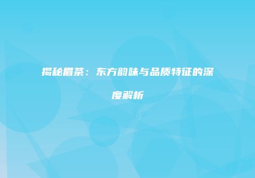 揭秘眉茶：东方韵味与品质特征的深度解析