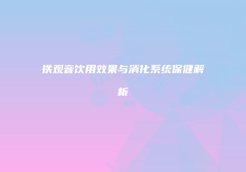 铁观音饮用效果与消化系统保健解析