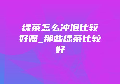绿茶怎么冲泡比较好喝_那些绿茶比较好