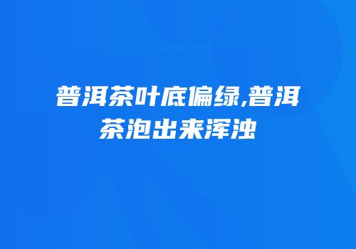 普洱茶叶底偏绿,普洱茶泡出来浑浊