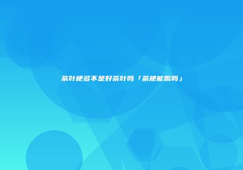 茶叶梗多不是好茶叶吗「茶梗能喝吗」