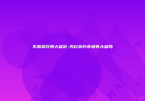 东和茶叶网大益价-芳村茶叶市场有大益吗