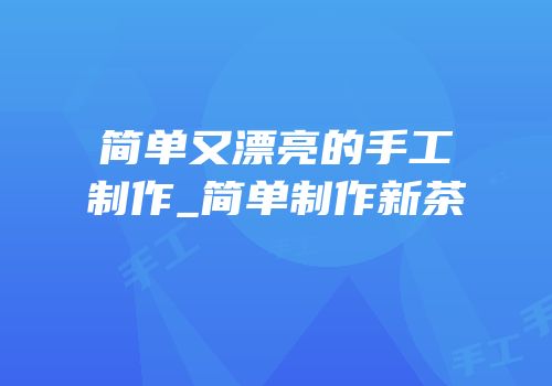 简单又漂亮的手工制作_简单制作新茶