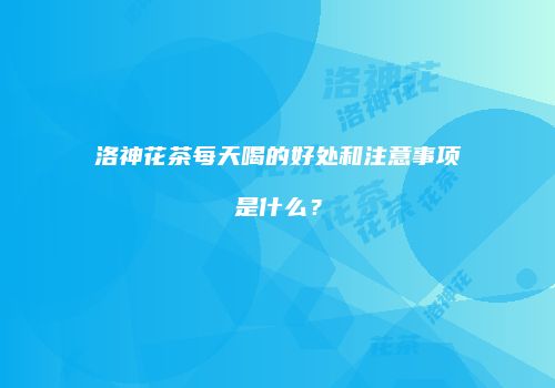 洛神花茶每天喝的好处和注意事项是什么？