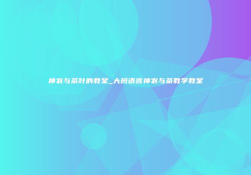 神农与茶叶的教案_大班语言神农与茶教学教案