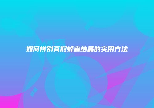如何辨别真假蜂蜜结晶的实用方法