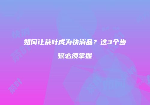 如何让茶叶成为快消品？这3个步骤必须掌握