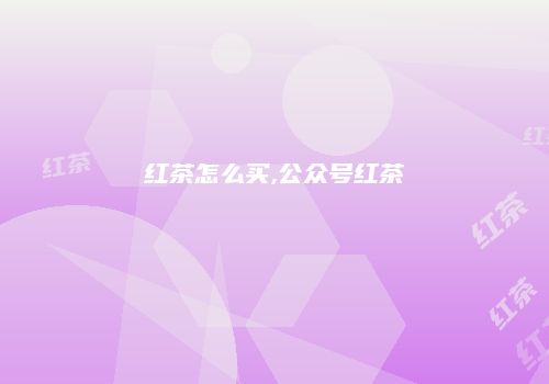 红茶怎么买,公众号红茶