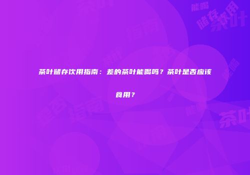 茶叶储存饮用指南：差的茶叶能喝吗？茶叶是否应该食用？