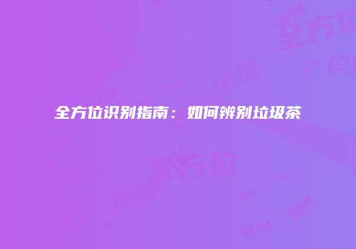 全方位识别指南：如何辨别垃圾茶