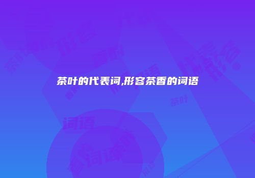 茶叶的代表词,形容茶香的词语