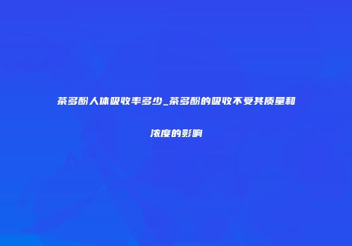 茶多酚人体吸收率多少_茶多酚的吸收不受其质量和浓度的影响