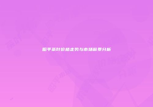昭平茶叶价格走势与市场前景分析