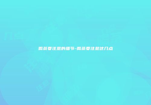 喝茶要注意的细节-喝茶要注意这几点
