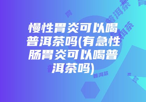 慢性胃炎可以喝普洱茶吗(有急性肠胃炎可以喝普洱茶吗)
