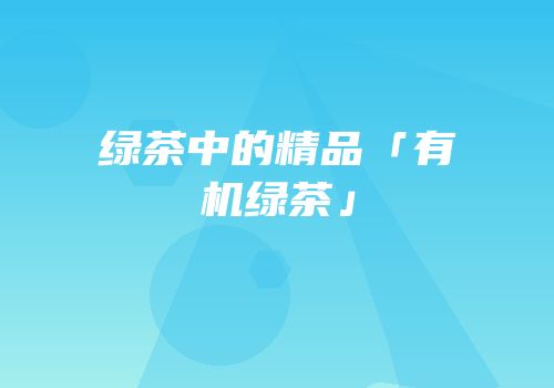 绿茶中的精品「有机绿茶」