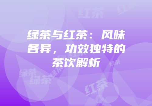绿茶与红茶：风味各异，功效独特的茶饮解析