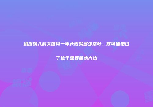 根据输入的关键词一年大概喝多少茶叶，你可能错过了这个重要健康方法