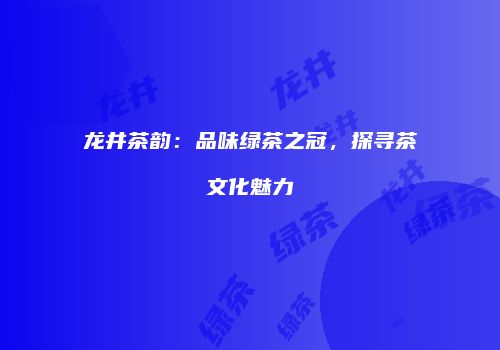 龙井茶韵：品味绿茶之冠，探寻茶文化魅力