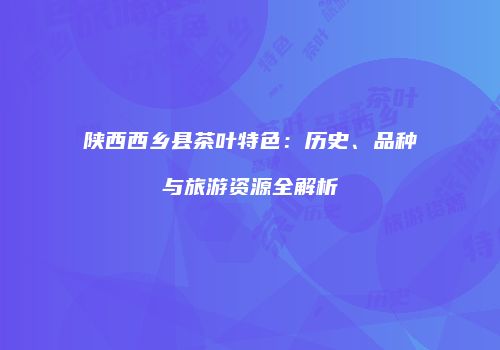 陕西西乡县茶叶特色：历史、品种与旅游资源全解析