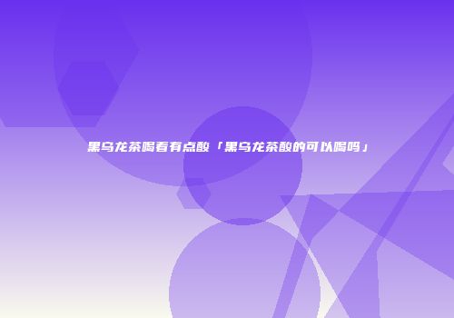 黑乌龙茶喝着有点酸「黑乌龙茶酸的可以喝吗」