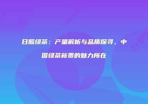 日照绿茶：产量解析与品质探寻，中国绿茶新贵的魅力所在