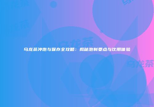 乌龙茶冲泡与保存全攻略：揭秘泡制要点与饮用体验