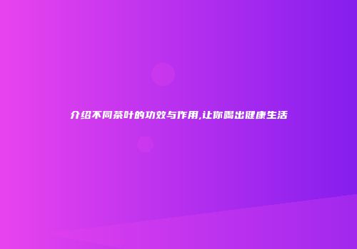 介绍不同茶叶的功效与作用,让你喝出健康生活