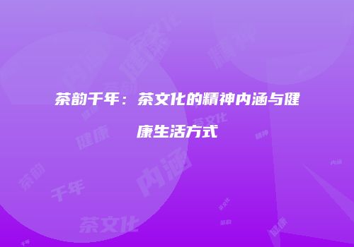 茶韵千年：茶文化的精神内涵与健康生活方式