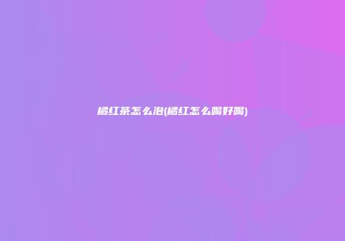 橘红茶怎么泡(橘红怎么喝好喝)