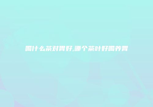 喝什么茶对胃好,哪个茶叶好喝养胃