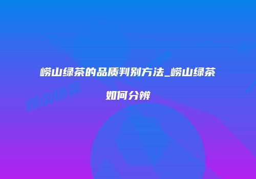崂山绿茶的品质判别方法_崂山绿茶如何分辨