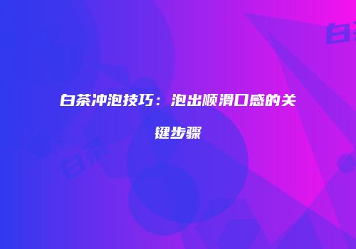 白茶冲泡技巧：泡出顺滑口感的关键步骤