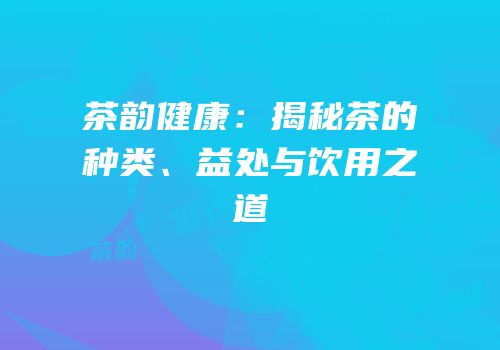 茶韵健康：揭秘茶的种类、益处与饮用之道