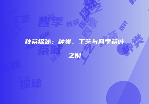 秋茶探秘：种类、工艺与四季茶叶之别