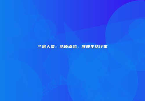 兰贵人茶：品质卓越，健康生活行家