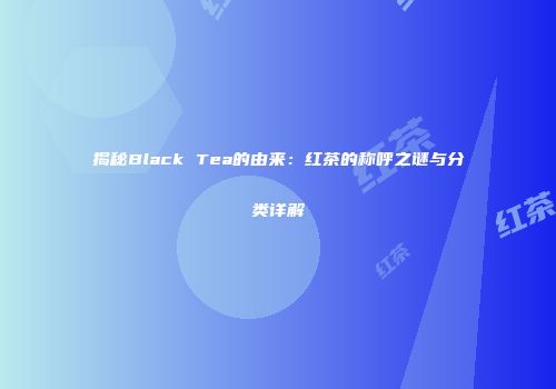 揭秘Black Tea的由来：红茶的称呼之谜与分类详解