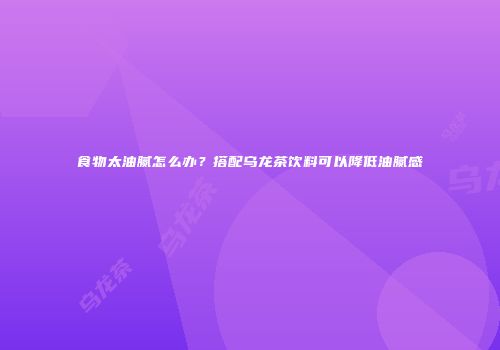 食物太油腻怎么办？搭配乌龙茶饮料可以降低油腻感