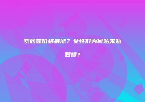 紫砂壶价格暴涨？女性们为何越来越愁嫁？