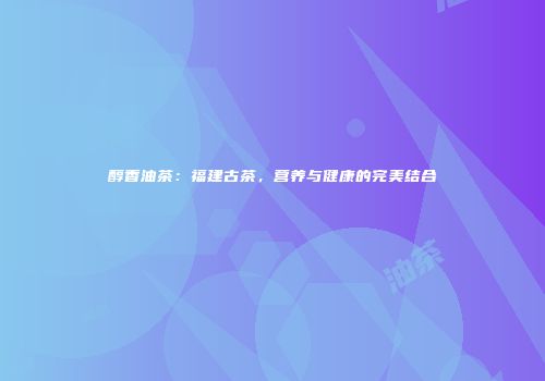 醇香油茶：福建古茶，营养与健康的完美结合