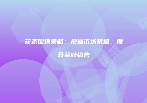 花茶促销策略：把握市场机遇，提升茶叶销售