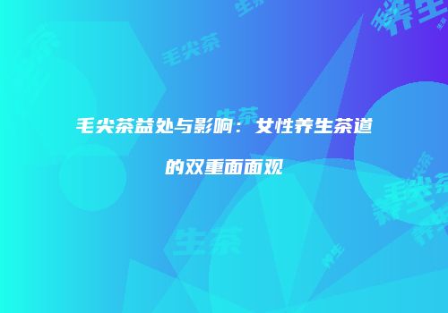 毛尖茶益处与影响：女性养生茶道的双重面面观