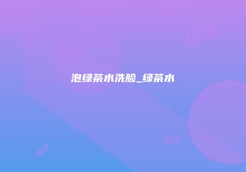 泡绿茶水洗脸_绿茶水
