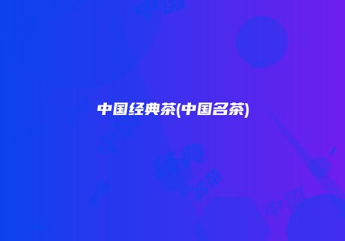 中国经典茶(中国名茶)