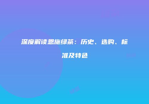 深度解读恩施绿茶：历史、选购、标准及特色