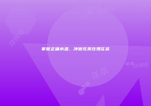 掌握正确水温，冲泡完美玫瑰花茶
