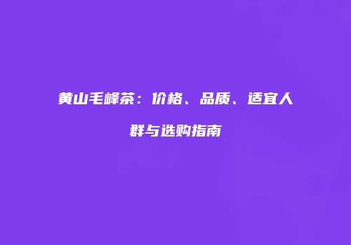 黄山毛峰茶：价格、品质、适宜人群与选购指南