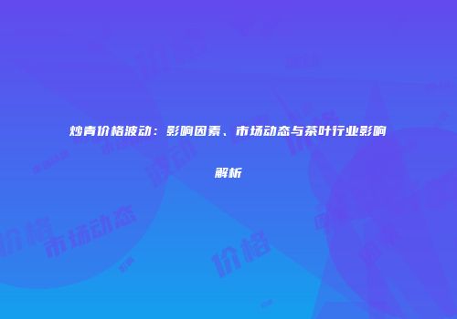 炒青价格波动：影响因素、市场动态与茶叶行业影响解析