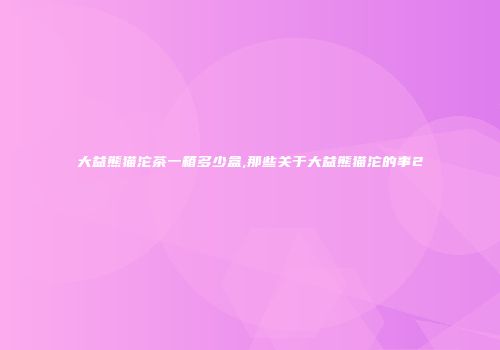 大益熊猫沱茶一箱多少盒,那些关于大益熊猫沱的事2